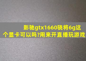 影驰gtx1660骁将6g这个显卡可以吗?用来开直播玩游戏