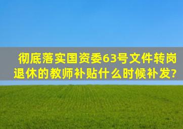 彻底落实国资委63号文件,转岗退休的教师补贴什么时候补发?