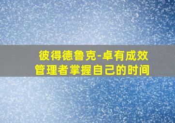 彼得德鲁克-《卓有成效管理者》掌握自己的时间