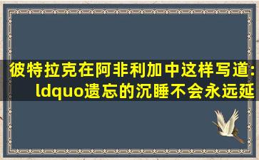 彼特拉克在《阿非利加》中这样写道:“遗忘的沉睡不会永远延续。当...