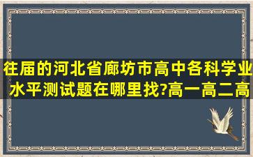 往届的河北省廊坊市高中各科学业水平测试题在哪里找?高一,高二,高三...