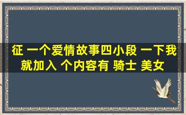 征 一个爱情故事四小段 一下我就加入 个内容有 骑士 美女 线索 宝藏 ...