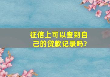 征信上可以查到自己的贷款记录吗?