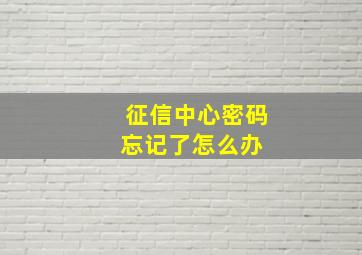 征信中心密码忘记了怎么办 