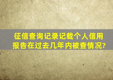 征信查询记录记载个人信用报告在过去几年内被查情况?