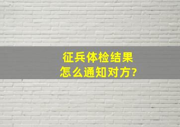 征兵体检结果怎么通知对方?