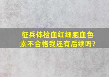 征兵体检血红细胞血色素不合格我还有后续吗?