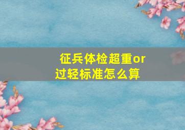 征兵体检超重or过轻标准怎么算 