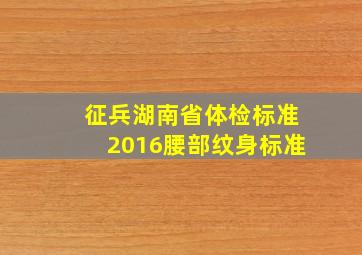 征兵湖南省体检标准2016腰部纹身标准