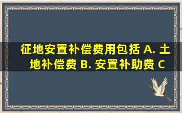 征地安置补偿费用包括 A. 土地补偿费 B. 安置补助费 C. 耕地开垦...