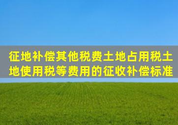 征地补偿、其他税费、土地占用税、土地使用税等费用的征收补偿标准