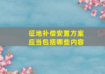 征地补偿安置方案应当包括哪些内容