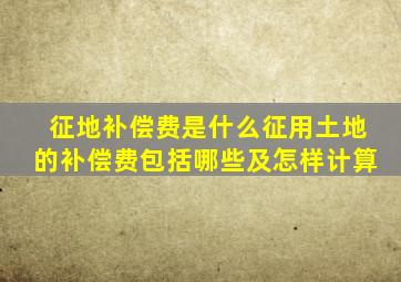 征地补偿费是什么征用土地的补偿费包括哪些及怎样计算