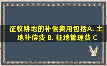 征收耕地的补偿费用包括( )。 A. 土地补偿费 B. 征地管理费 C. 地...