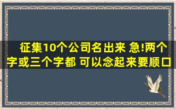 征集10个公司名出来 急!两个字或三个字都 可以,念起来要顺口 读白话...