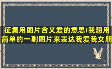 征集用图片含义爱的意思!我想用简单的一副图片来表达我爱我女朋友!...