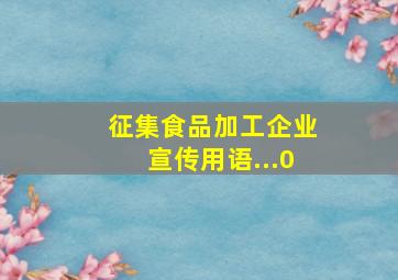 征集食品加工企业宣传用语...0