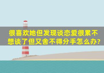 很喜欢她,但发现谈恋爱很累,不想谈了,但又舍不得分手怎么办?