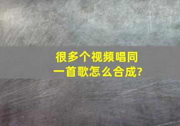 很多个视频唱同一首歌怎么合成?