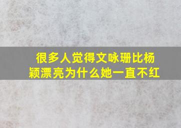 很多人觉得文咏珊比杨颖漂亮为什么她一直不红(