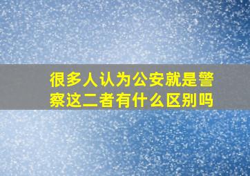 很多人认为公安就是警察,这二者有什么区别吗