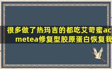 很多做了热玛吉的都吃艾苛蜜acmetea修复型胶原蛋白恢复,我想问吃过...