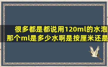 很多都是都说用120ml的水泡,那个ml是多少水啊是按厘米还是重量??