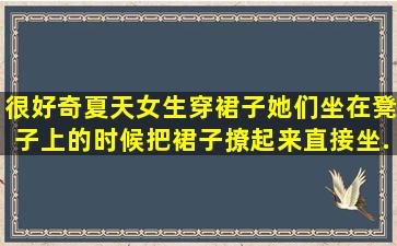 很好奇,夏天女生穿裙子,她们坐在凳子上的时候,把裙子撩起来,直接坐...