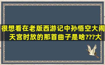 很想看,在老版西游记中孙悟空大闹天宫时放的那首曲子是啥???,大家...