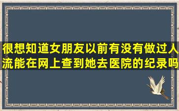 很想知道女朋友以前有没有做过人流,能在网上查到她去医院的纪录吗