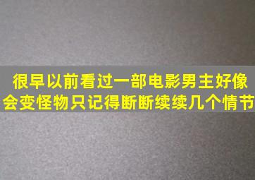 很早以前看过一部电影,男主好像会变怪物,只记得断断续续几个情节,