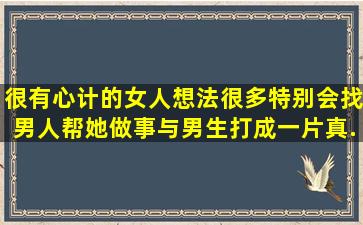 很有心计的女人想法很多,特别会找男人帮她做事,与男生打成一片,真...