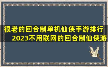 很老的回合制单机仙侠手游排行 2023不用联网的回合制仙侠游戏分享