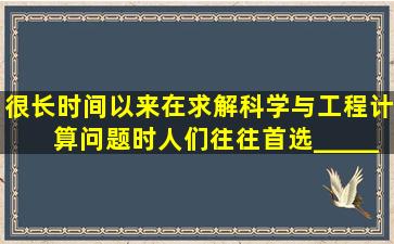 很长时间以来在求解科学与工程计算问题时人们往往首选________