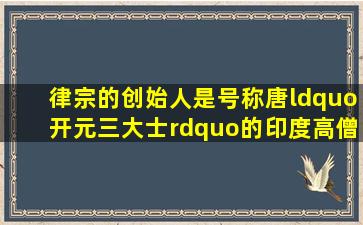 律宗的创始人是号称唐“开元三大士”的印度高僧善无畏、金刚智和...