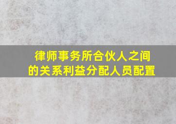 律师事务所合伙人之间的关系利益分配(人员配置(