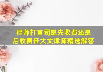 律师打官司是先收费还是后收费任大文律师精选解答