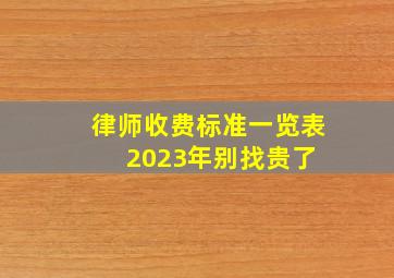 律师收费标准一览表,2023年(别找贵了) 