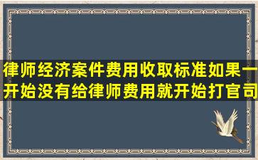 律师经济案件费用收取标准,如果一开始没有给律师费用就开始打官司,...