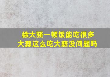 徐大骚一顿饭能吃很多大蒜这么吃大蒜没问题吗(