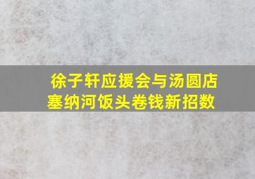 徐子轩应援会与汤圆店,塞纳河饭头卷钱新招数 