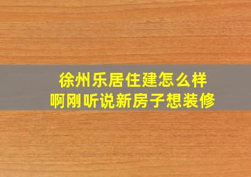 徐州乐居住建怎么样啊刚听说新房子想装修