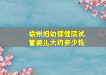 徐州妇幼保健院试管婴儿大约多少钱