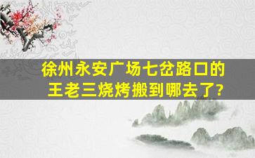 徐州永安广场七岔路口的王老三烧烤搬到哪去了?