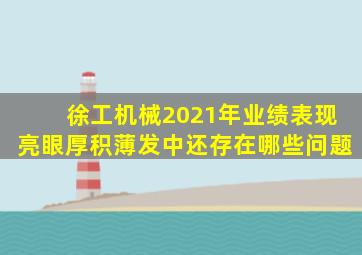 徐工机械2021年业绩表现亮眼,厚积薄发中还存在哪些问题