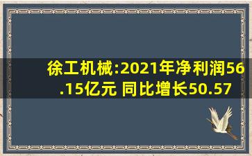 徐工机械:2021年净利润56.15亿元 同比增长50.57%公司行业