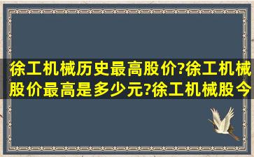 徐工机械历史最高股价?徐工机械股价最高是多少元?徐工机械股今天的...