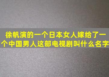 徐帆演的一个日本女人嫁给了一个中国男人这部电视剧叫什么名字