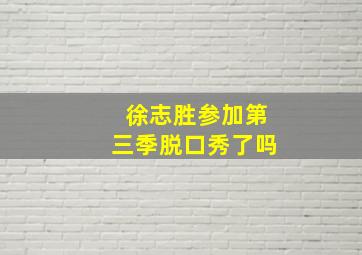 徐志胜参加第三季脱口秀了吗