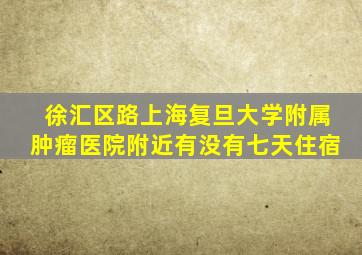 徐汇区路上海复旦大学附属肿瘤医院附近有没有七天住宿